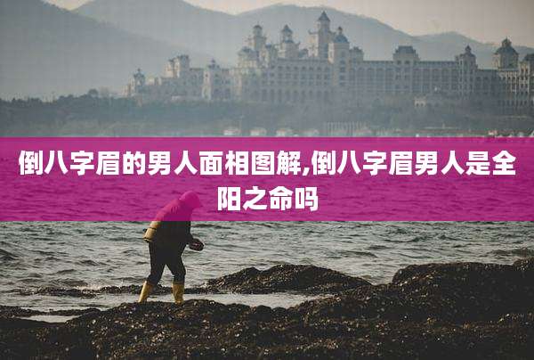 倒八字眉的男人面相图解,倒八字眉男人是全阳之命吗