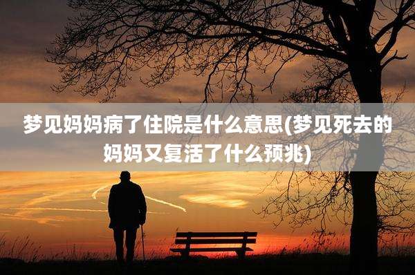 梦见妈妈病了住院是什么意思(梦见死去的妈妈又复活了什么预兆)