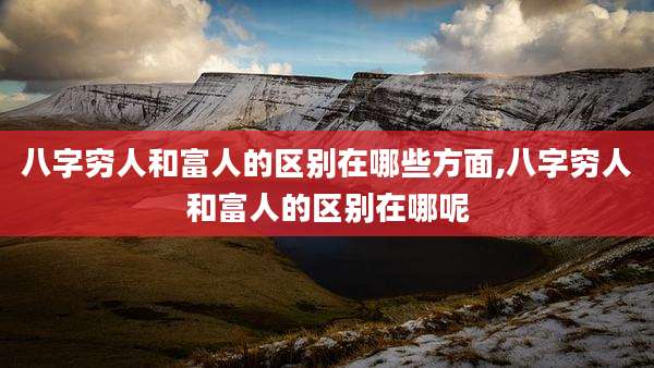 八字穷人和富人的区别在哪些方面,八字穷人和富人的区别在哪呢
