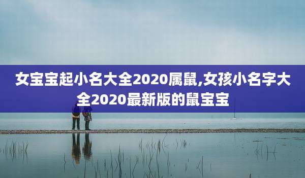 女宝宝起小名大全2020属鼠,女孩小名字大全2020最新版的鼠宝宝