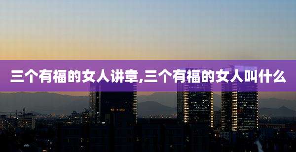 三个有福的女人讲章,三个有福的女人叫什么