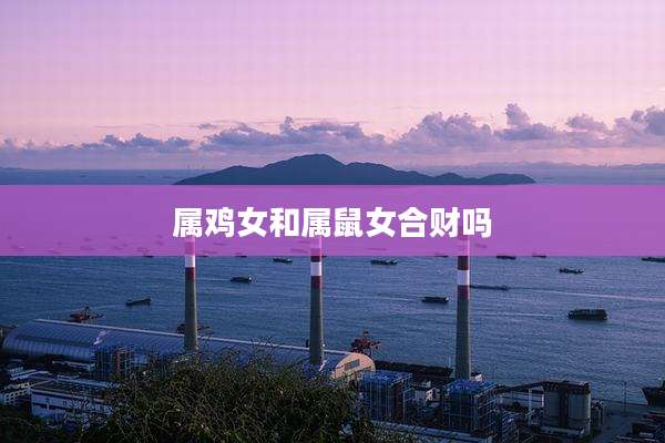 属鸡女和属鼠女合财吗
