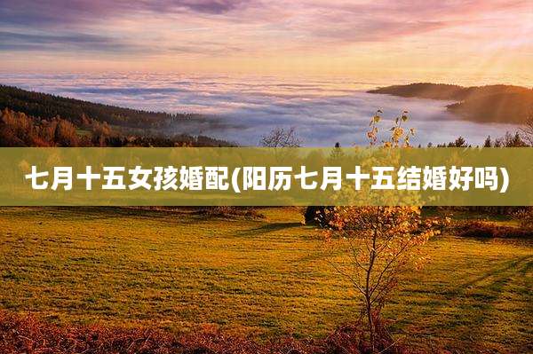 七月十五女孩婚配(阳历七月十五结婚好吗)