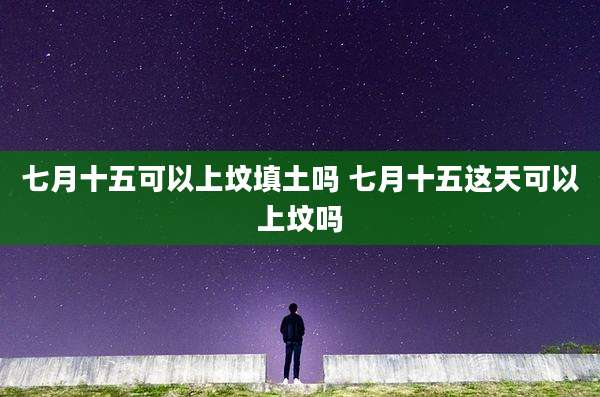 七月十五可以上坟填土吗 七月十五这天可以上坟吗