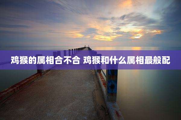 鸡猴的属相合不合 鸡猴和什么属相最般配