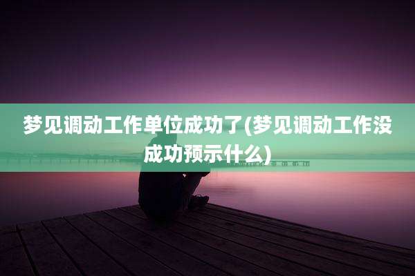 梦见调动工作单位成功了(梦见调动工作没成功预示什么)