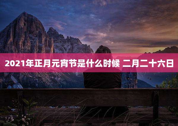 2021年正月元宵节是什么时候 二月二十六日