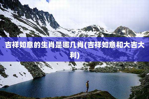 吉祥如意的生肖是哪几肖(吉祥如意和大吉大利)