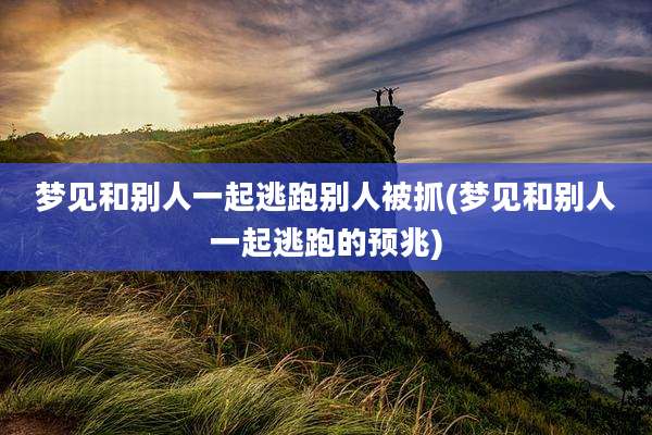 梦见和别人一起逃跑别人被抓(梦见和别人一起逃跑的预兆)