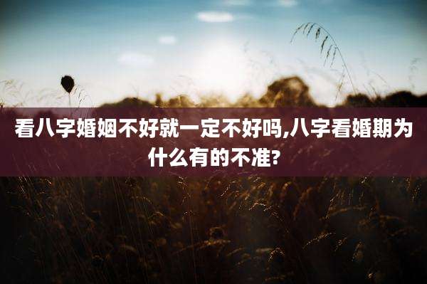 看八字婚姻不好就一定不好吗,八字看婚期为什么有的不准?