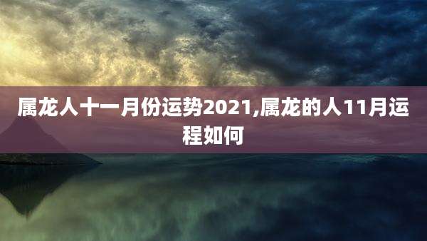 属龙人十一月份运势2021,属龙的人11月运程如何