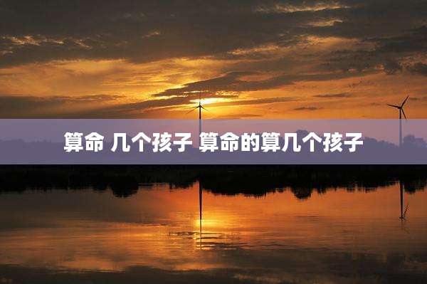 算命 几个孩子 算命的算几个孩子