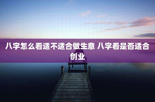 八字怎么看适不适合做生意 八字看是否适合创业