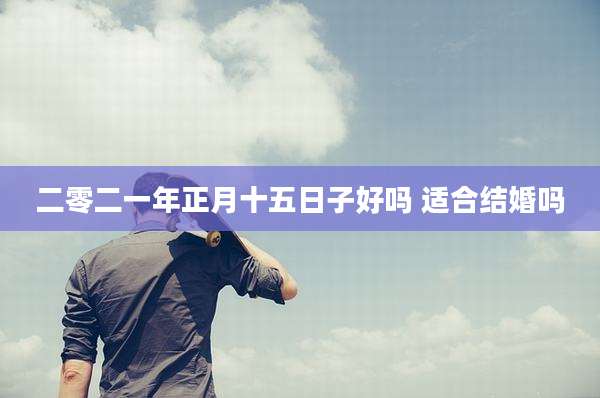 二零二一年正月十五日子好吗 适合结婚吗