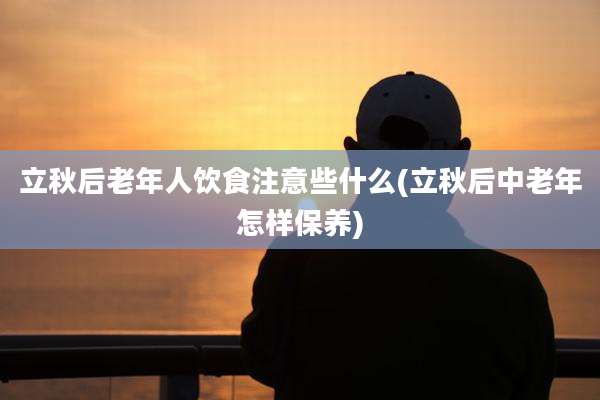 立秋后老年人饮食注意些什么(立秋后中老年怎样保养)