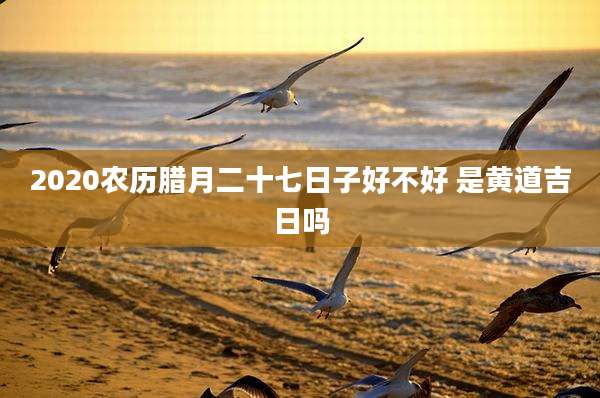 2020农历腊月二十七日子好不好 是黄道吉日吗