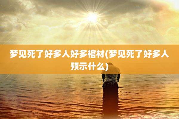 梦见死了好多人好多棺材(梦见死了好多人预示什么)