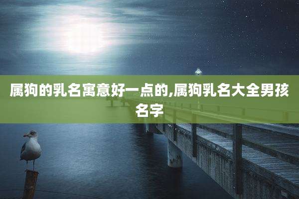 属狗的乳名寓意好一点的,属狗乳名大全男孩名字