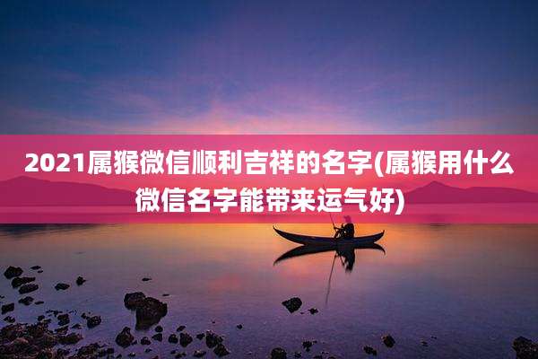 2021属猴微信顺利吉祥的名字(属猴用什么微信名字能带来运气好)