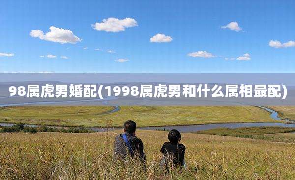 98属虎男婚配(1998属虎男和什么属相最配)