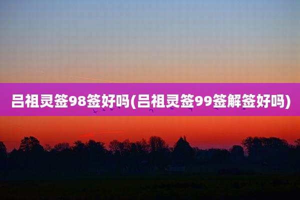 吕祖灵签98签好吗(吕祖灵签99签解签好吗)