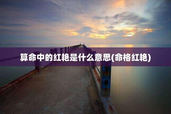 算命中的红艳是什么意思(命格红艳)