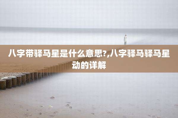 八字带驿马星是什么意思?,八字驿马驿马星动的详解