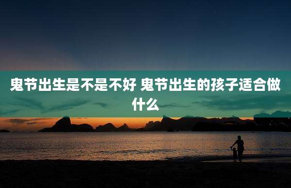 鬼节出生是不是不好 鬼节出生的孩子适合做什么