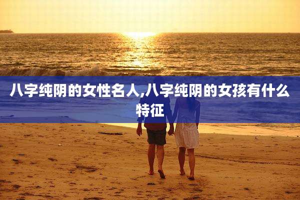 八字纯阴的女性名人,八字纯阴的女孩有什么特征