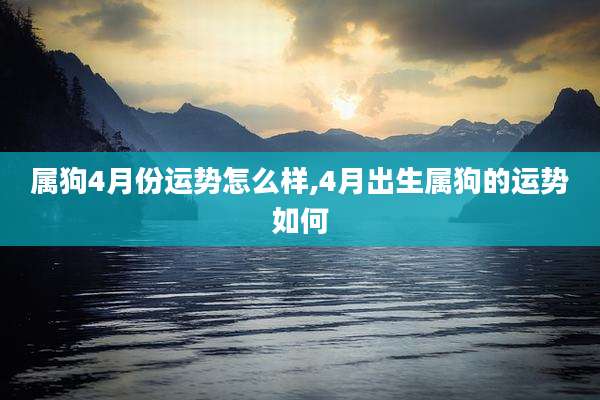 属狗4月份运势怎么样,4月出生属狗的运势如何