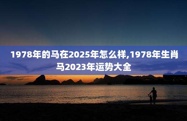 1978年的马在2025年怎么样,1978年生肖马2023年运势大全