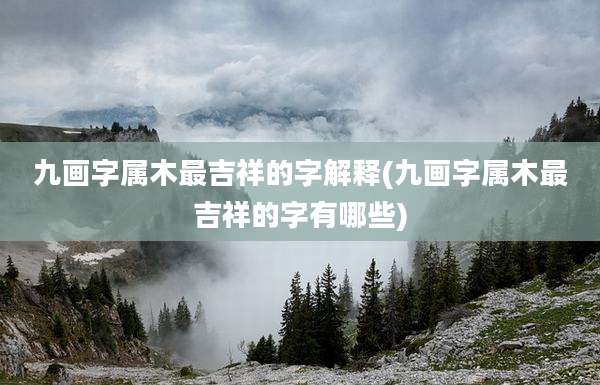 九画字属木最吉祥的字解释(九画字属木最吉祥的字有哪些)