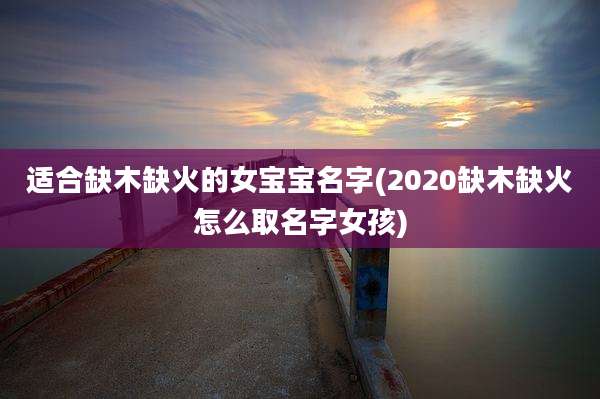 适合缺木缺火的女宝宝名字(2020缺木缺火怎么取名字女孩)
