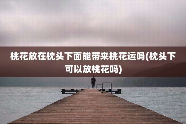 桃花放在枕头下面能带来桃花运吗(枕头下可以放桃花吗)