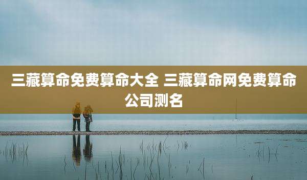 三藏算命免费算命大全 三藏算命网免费算命公司测名