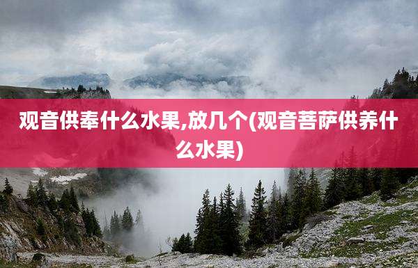 观音供奉什么水果,放几个(观音菩萨供养什么水果)