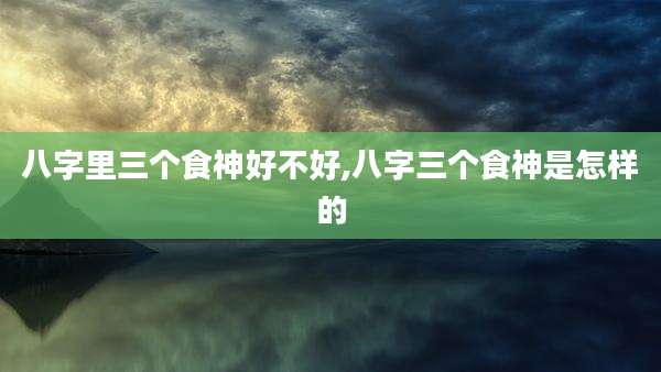 八字里三个食神好不好,八字三个食神是怎样的
