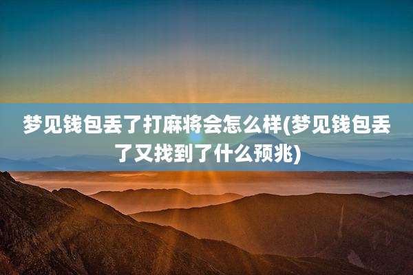 梦见钱包丢了打麻将会怎么样(梦见钱包丢了又找到了什么预兆)