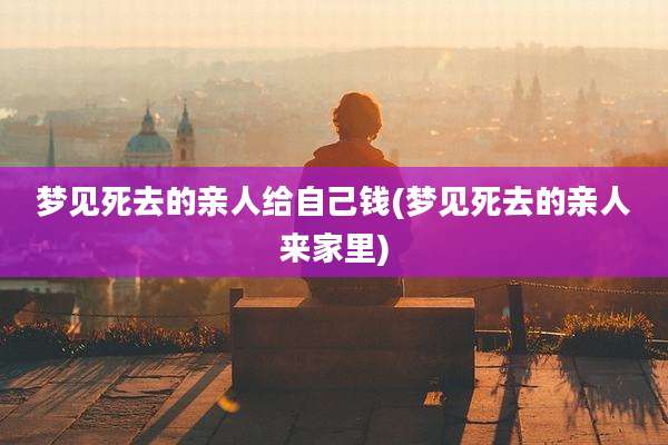 梦见死去的亲人给自己钱(梦见死去的亲人来家里)