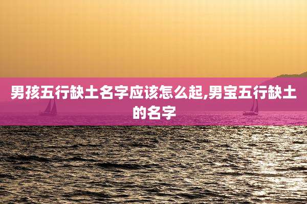 男孩五行缺土名字应该怎么起,男宝五行缺土的名字