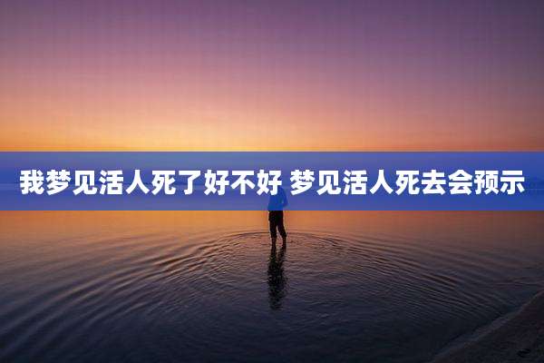 我梦见活人死了好不好 梦见活人死去会预示