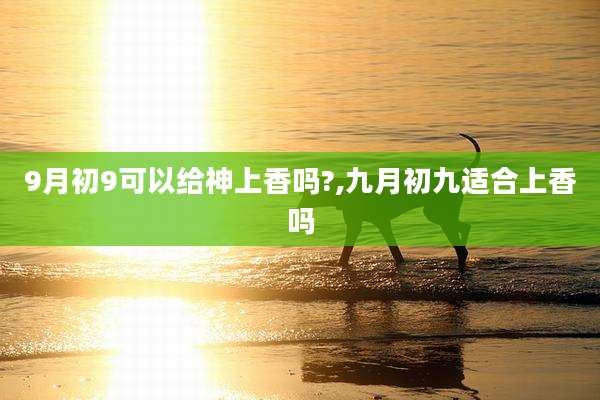 9月初9可以给神上香吗?,九月初九适合上香吗
