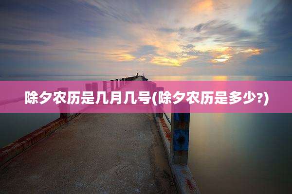 除夕农历是几月几号(除夕农历是多少?)