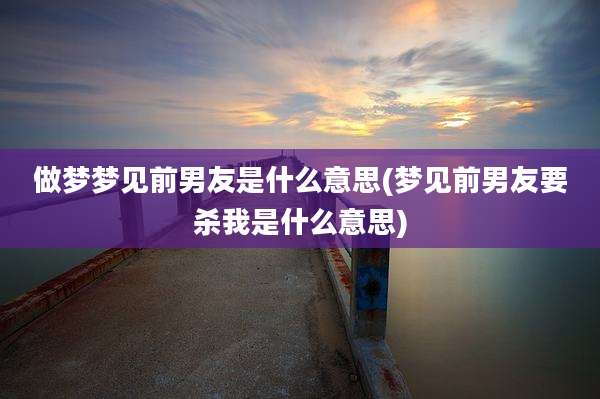 做梦梦见前男友是什么意思(梦见前男友要杀我是什么意思)