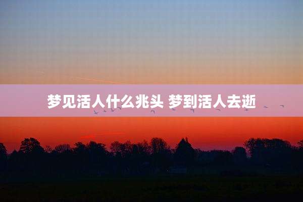 梦见活人什么兆头 梦到活人去逝
