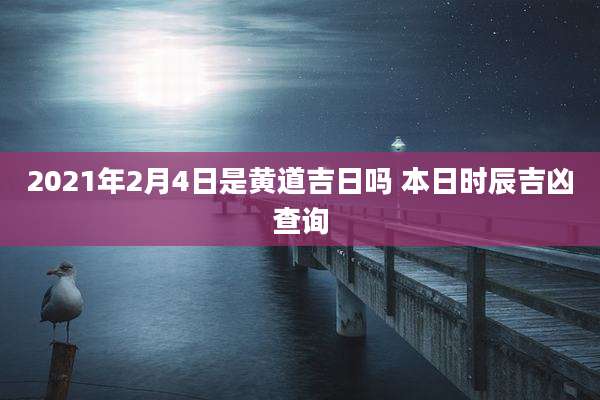 2021年2月4日是黄道吉日吗 本日时辰吉凶查询