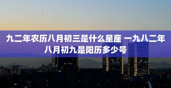九二年农历八月初三是什么星座 一九八二年八月初九是阳历多少号