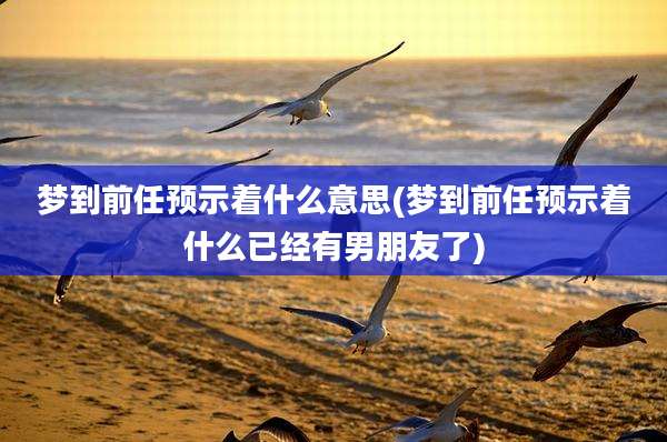 梦到前任预示着什么意思(梦到前任预示着什么已经有男朋友了)