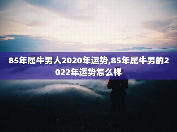 85年属牛男人2020年运势,85年属牛男的2022年运势怎么样