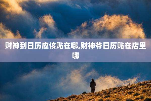 财神到日历应该贴在哪,财神爷日历贴在店里哪